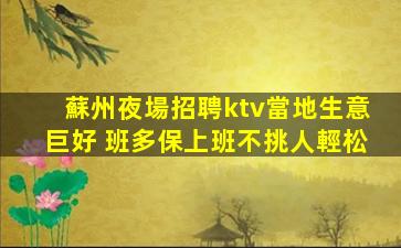 蘇州夜場招聘ktv當地生意巨好 班多保上班不挑人輕松
